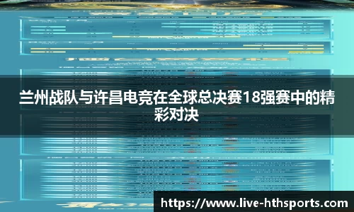 兰州战队与许昌电竞在全球总决赛18强赛中的精彩对决