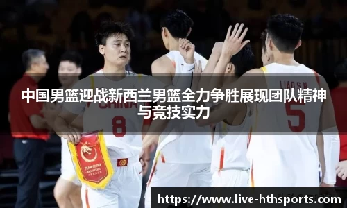 中国男篮迎战新西兰男篮全力争胜展现团队精神与竞技实力