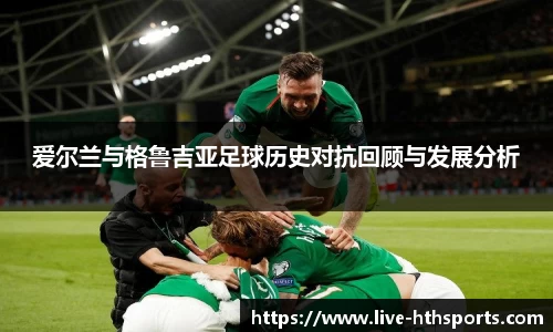 爱尔兰与格鲁吉亚足球历史对抗回顾与发展分析